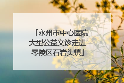 永州市中心医院大型公益义诊走进零陵区石岩头镇